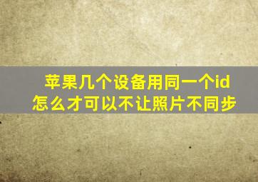 苹果几个设备用同一个id 怎么才可以不让照片不同步